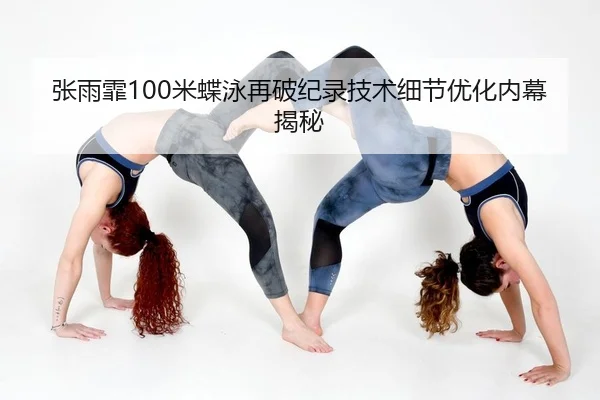 张雨霏100米蝶泳再破纪录技术细节优化内幕揭秘